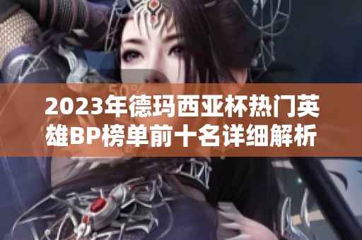 2023年德玛西亚杯热门英雄BP榜单前十名详细解析