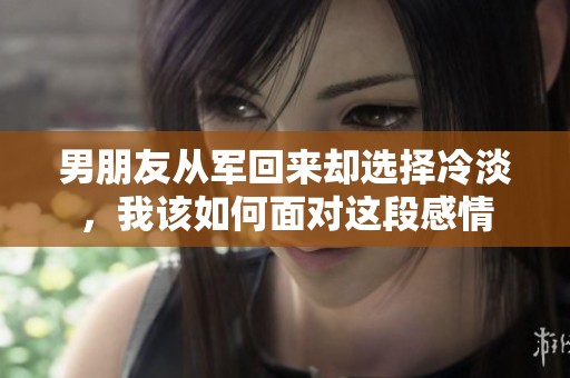 男朋友从军回来却选择冷淡，我该如何面对这段感情
