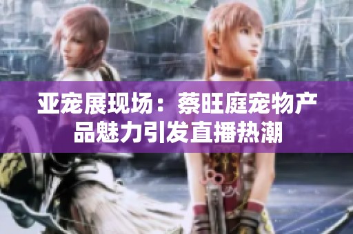 亚宠展现场：蔡旺庭宠物产品魅力引发直播热潮