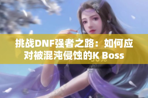 挑战DNF强者之路：如何应对被混沌侵蚀的K Boss