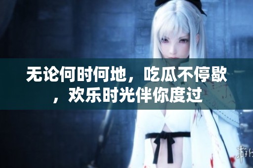 无论何时何地，吃瓜不停歇，欢乐时光伴你度过