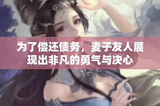 为了偿还债务，麦子友人展现出非凡的勇气与决心