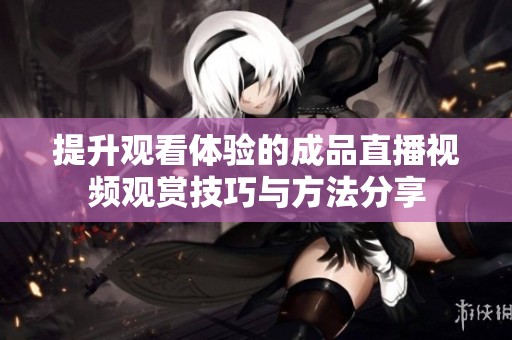 提升观看体验的成品直播视频观赏技巧与方法分享