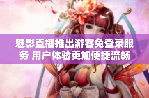魅影直播推出游客免登录服务 用户体验更加便捷流畅