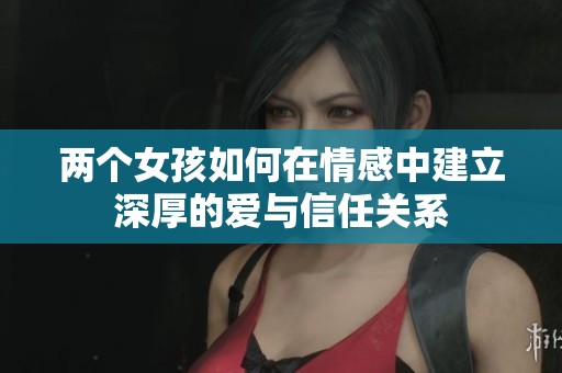 两个女孩如何在情感中建立深厚的爱与信任关系