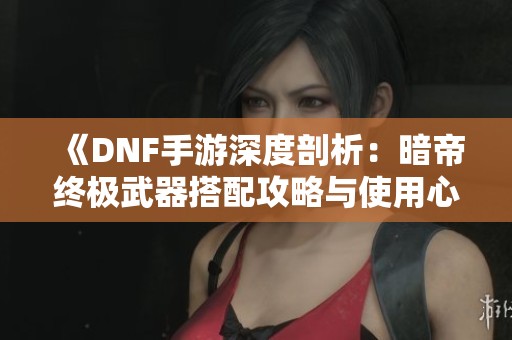 《DNF手游深度剖析：暗帝终极武器搭配攻略与使用心得》