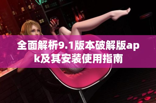 全面解析9.1版本破解版apk及其安装使用指南