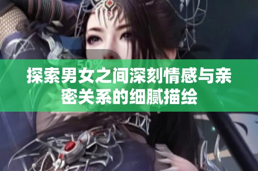 探索男女之间深刻情感与亲密关系的细腻描绘