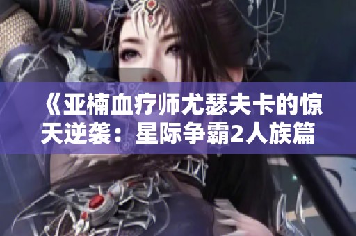 《亚楠血疗师尤瑟夫卡的惊天逆袭：星际争霸2人族篇全新探险》