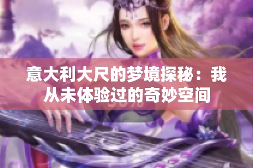 意大利大尺的梦境探秘：我从未体验过的奇妙空间