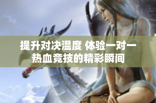 提升对决温度 体验一对一热血竞技的精彩瞬间