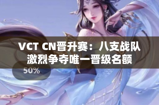 VCT CN晋升赛：八支战队激烈争夺唯一晋级名额