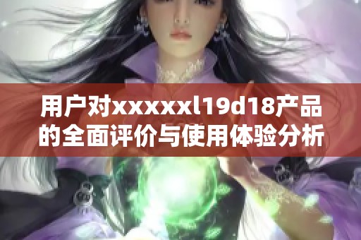 用户对xxxxxl19d18产品的全面评价与使用体验分析
