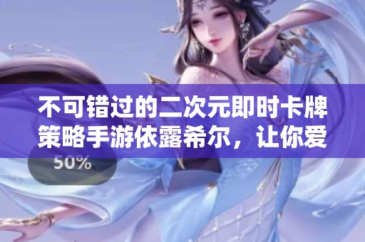 不可错过的二次元即时卡牌策略手游依露希尔，让你爱不释手！