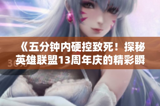 《五分钟内硬控致死！探秘英雄联盟13周年庆的精彩瞬间》