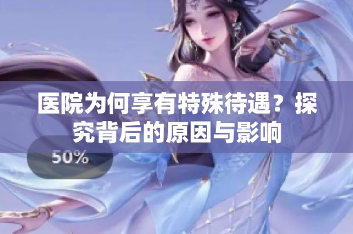 医院为何享有特殊待遇？探究背后的原因与影响