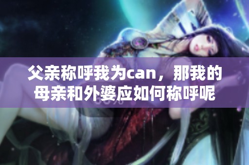 父亲称呼我为can，那我的母亲和外婆应如何称呼呢
