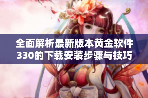 全面解析最新版本黄金软件330的下载安装步骤与技巧