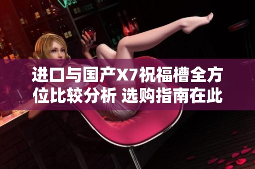 进口与国产X7祝福槽全方位比较分析 选购指南在此