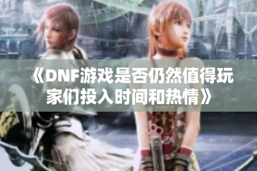《DNF游戏是否仍然值得玩家们投入时间和热情》