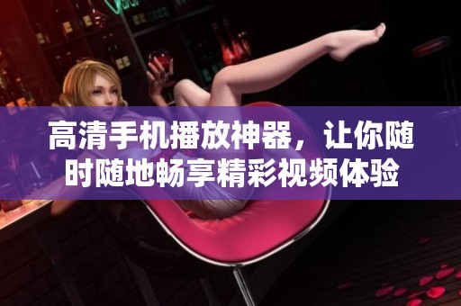 高清手机播放神器，让你随时随地畅享精彩视频体验