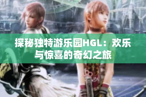 探秘独特游乐园HGL：欢乐与惊喜的奇幻之旅