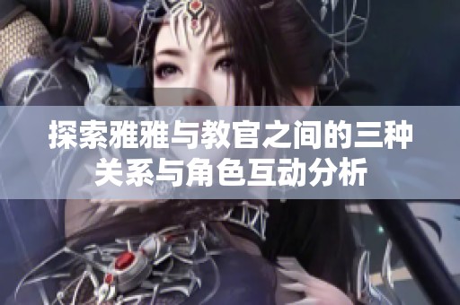 探索雅雅与教官之间的三种关系与角色互动分析