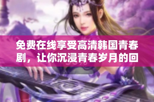 免费在线享受高清韩国青春剧，让你沉浸青春岁月的回忆