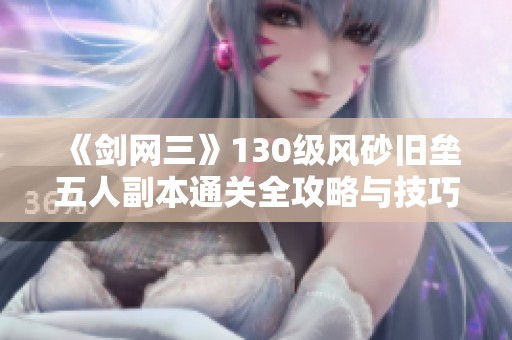 《剑网三》130级风砂旧垒五人副本通关全攻略与技巧分享