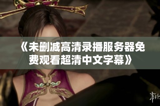 《未删减高清录播服务器免费观看超清中文字幕》