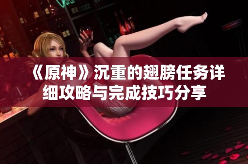 《原神》沉重的翅膀任务详细攻略与完成技巧分享