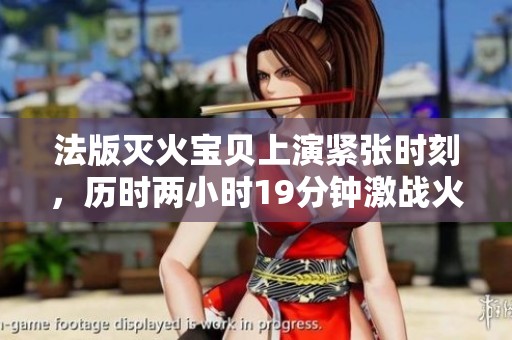 法版灭火宝贝上演紧张时刻，历时两小时19分钟激战火灾危险