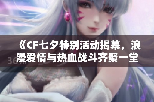《CF七夕特别活动揭幕，浪漫爱情与热血战斗齐聚一堂！》