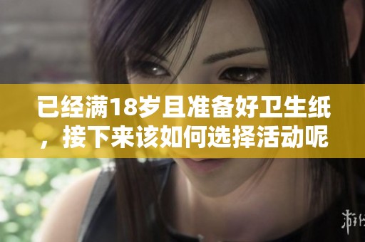 已经满18岁且准备好卫生纸，接下来该如何选择活动呢