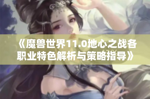 《魔兽世界11.0地心之战各职业特色解析与策略指导》