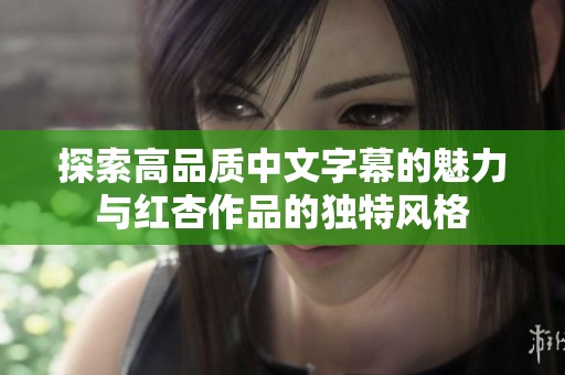 探索高品质中文字幕的魅力与红杏作品的独特风格