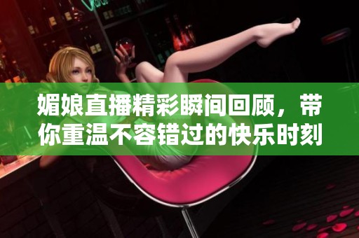媚娘直播精彩瞬间回顾，带你重温不容错过的快乐时刻