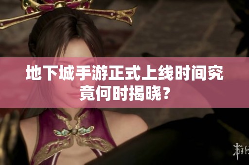 地下城手游正式上线时间究竟何时揭晓？