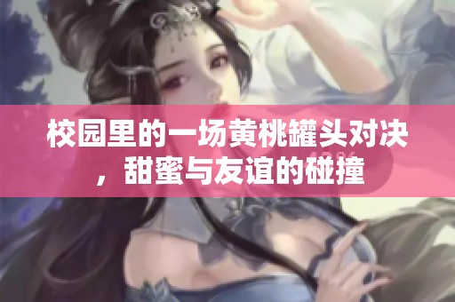 校园里的一场黄桃罐头对决，甜蜜与友谊的碰撞