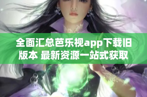 全面汇总芭乐视app下载旧版本 最新资源一站式获取