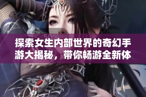 探索女生内部世界的奇幻手游大揭秘，带你畅游全新体验！