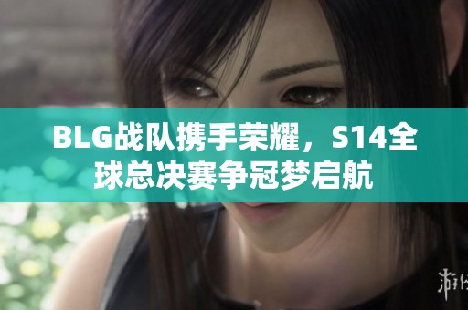 BLG战队携手荣耀，S14全球总决赛争冠梦启航