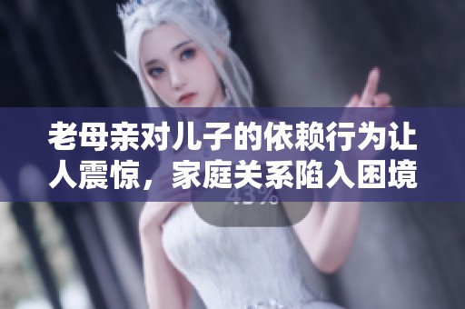老母亲对儿子的依赖行为让人震惊，家庭关系陷入困境