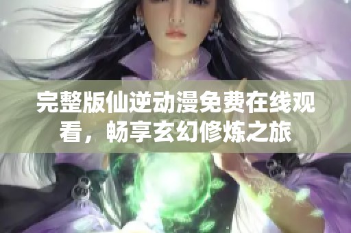 完整版仙逆动漫免费在线观看，畅享玄幻修炼之旅