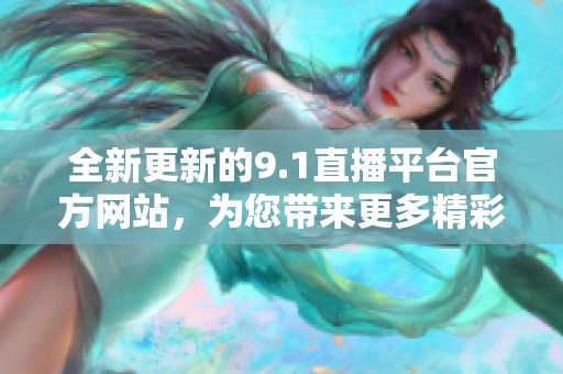 全新更新的9.1直播平台官方网站，为您带来更多精彩内容