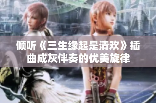 倾听《三生缘起是清欢》插曲成灰伴奏的优美旋律