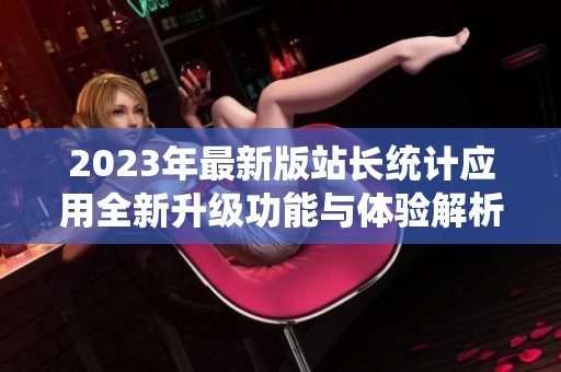 2023年最新版站长统计应用全新升级功能与体验解析