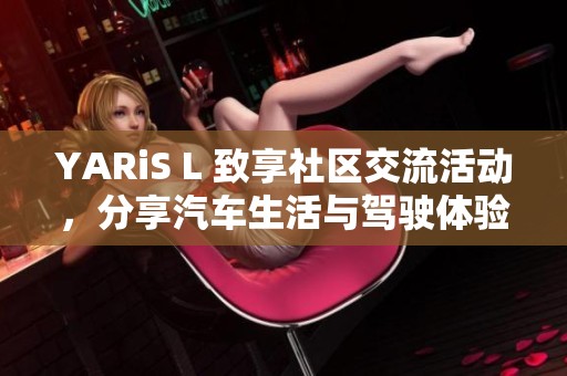 YARiS L 致享社区交流活动，分享汽车生活与驾驶体验