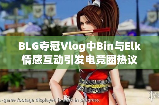 BLG夺冠Vlog中Bin与Elk情感互动引发电竞圈热议
