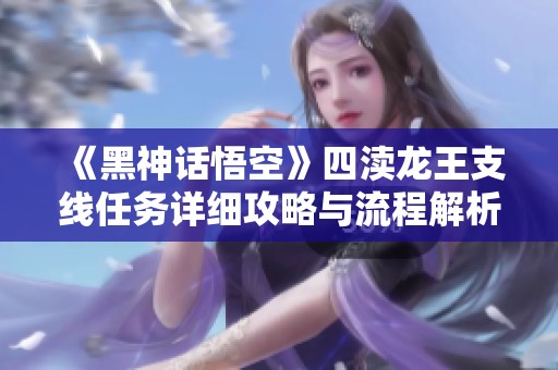 《黑神话悟空》四渎龙王支线任务详细攻略与流程解析